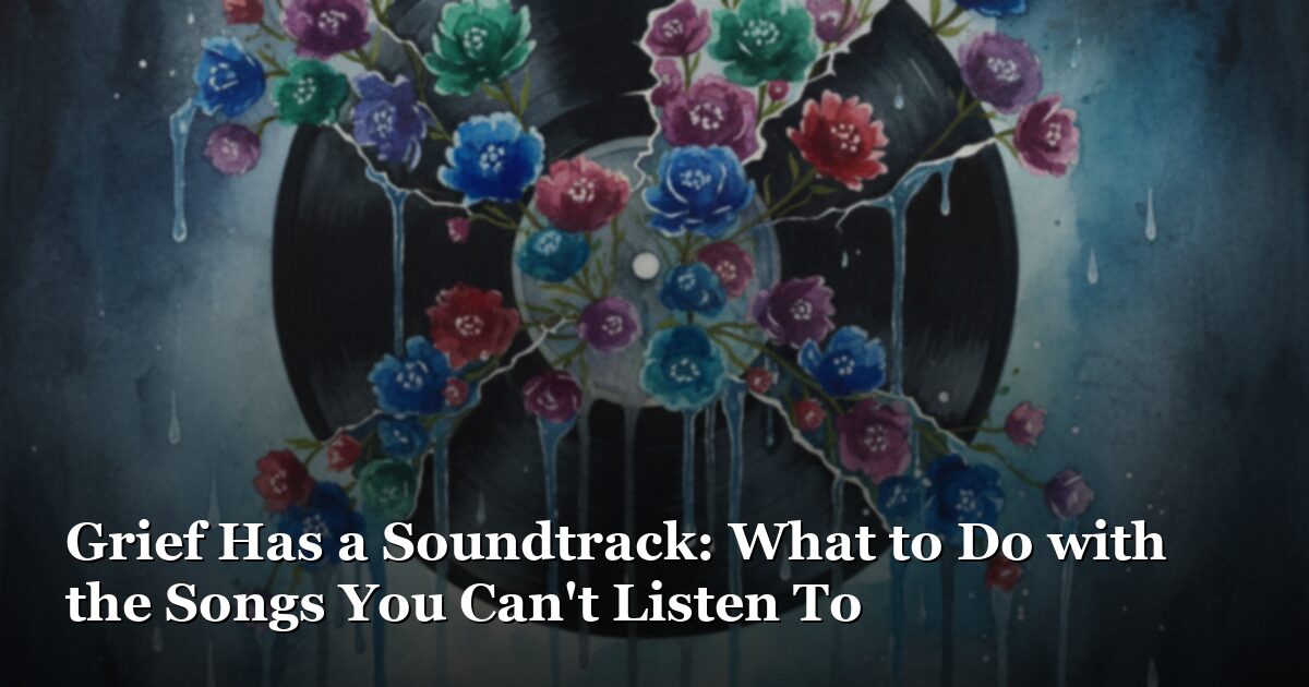 Grief Has a Soundtrack: What to Do with the Songs You Can’t Listen To