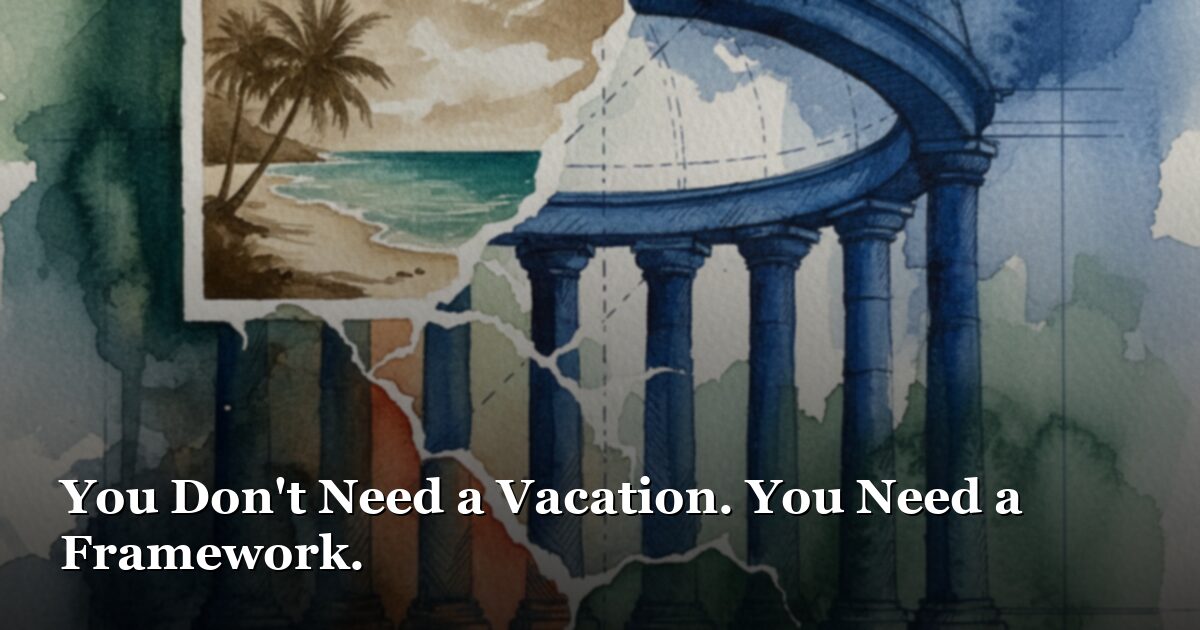 You Don’t Need a Vacation. You Need a Framework.